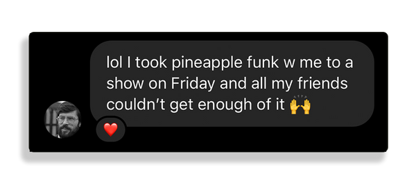Nice Instagram message from a customer that says "Lol I took Pineapple Funk w/me to a show on Friday and all my friends couldn't stop asking for hits off it"